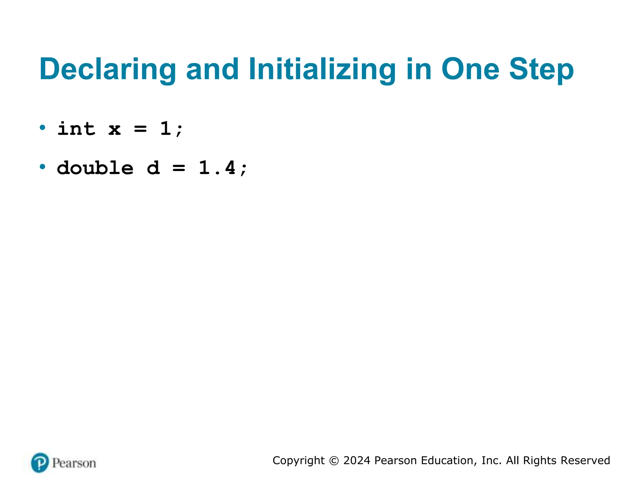 Copyright © 2024 Pearson Education, Inc. All Rights Reserved
Declaring and Initializing in One Step
• int x = 1;
• double d = 1.4;
 