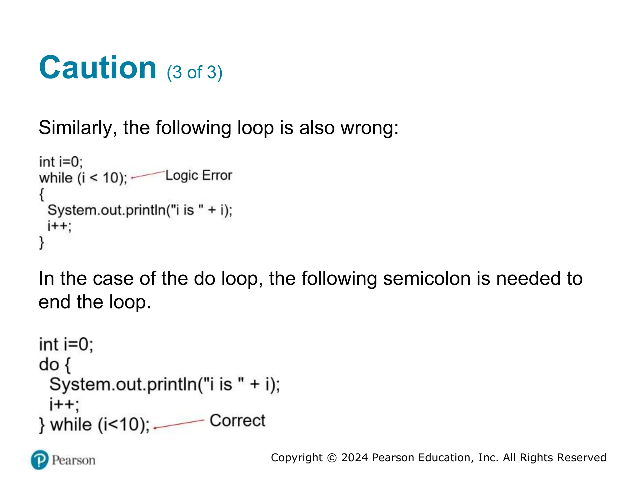 Copyright © 2024 Pearson Education, Inc. All Rights Reserved
Caution (3 of 3)
Similarly, the following loop is also wrong:
In the case of the do loop, the following semicolon is needed to
end the loop.
 
