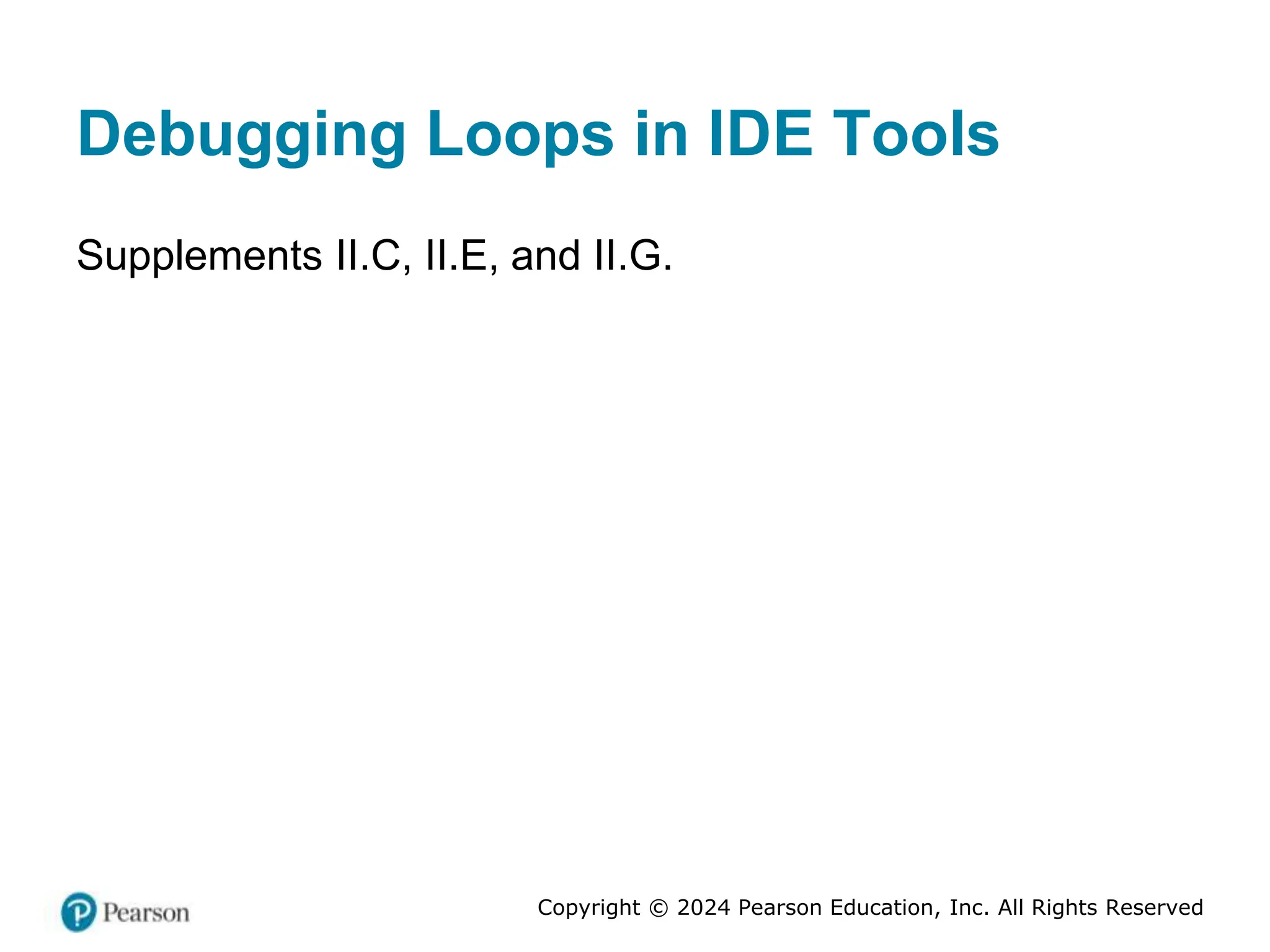 Copyright © 2024 Pearson Education, Inc. All Rights Reserved
Debugging Loops in IDE Tools
Supplements II.C, II.E, and II.G.
 