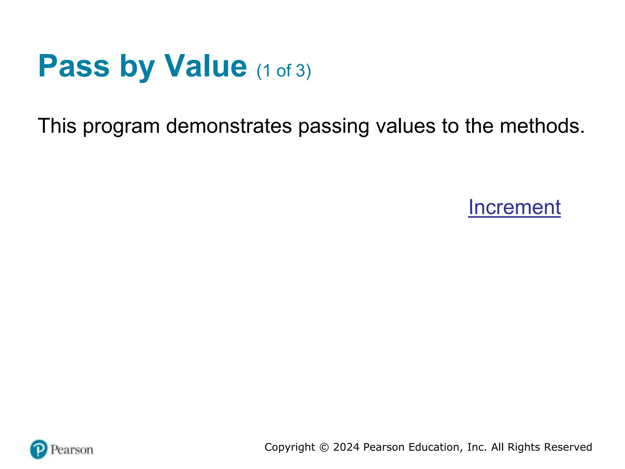 Copyright © 2024 Pearson Education, Inc. All Rights Reserved
Pass by Value (1 of 3)
This program demonstrates passing values to the methods.
Increment
 