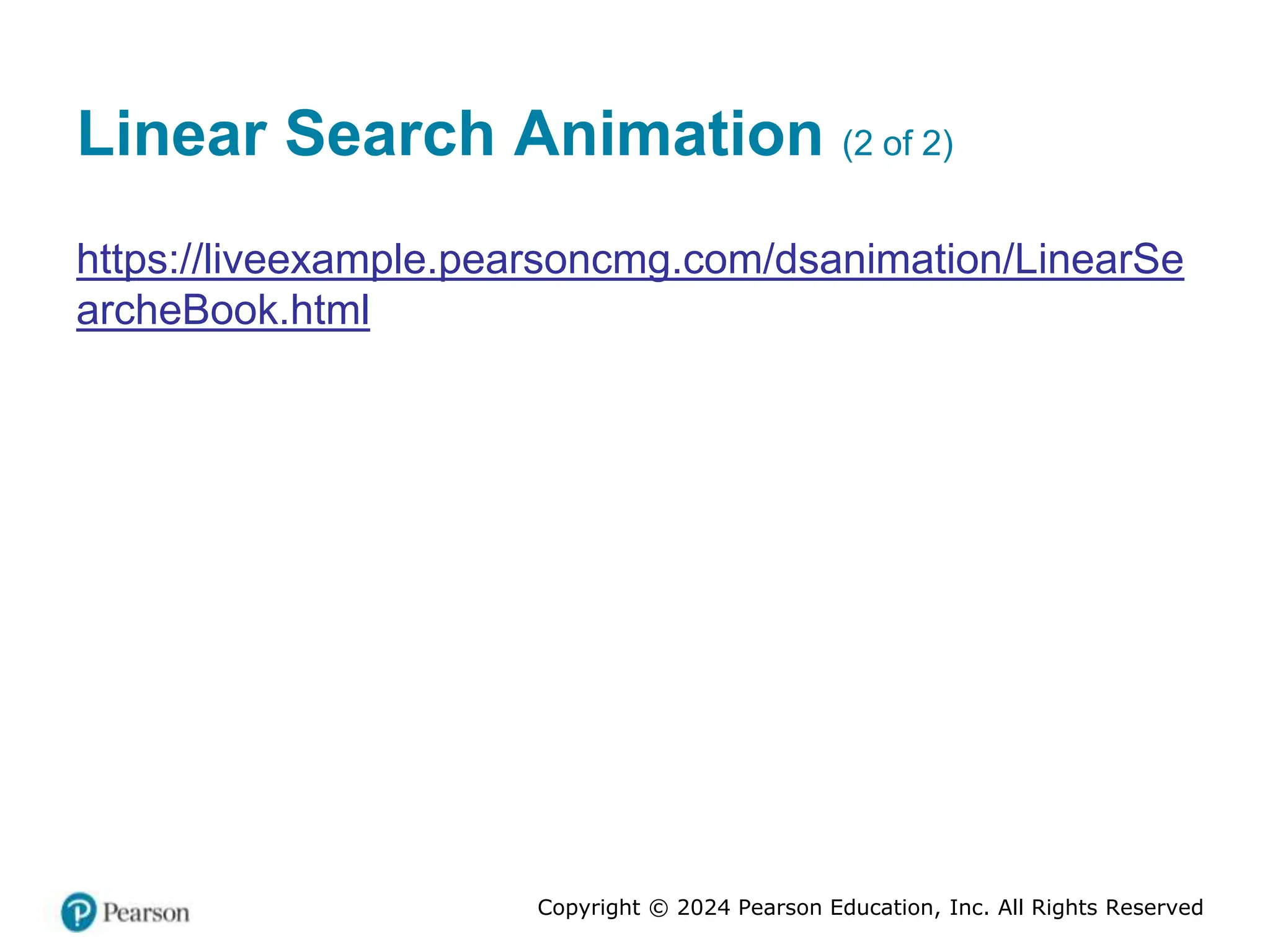 Copyright © 2024 Pearson Education, Inc. All Rights Reserved
Linear Search Animation (2 of 2)
https://liveexample.pearsoncmg.com/dsanimation/LinearSe
archeBook.html
 