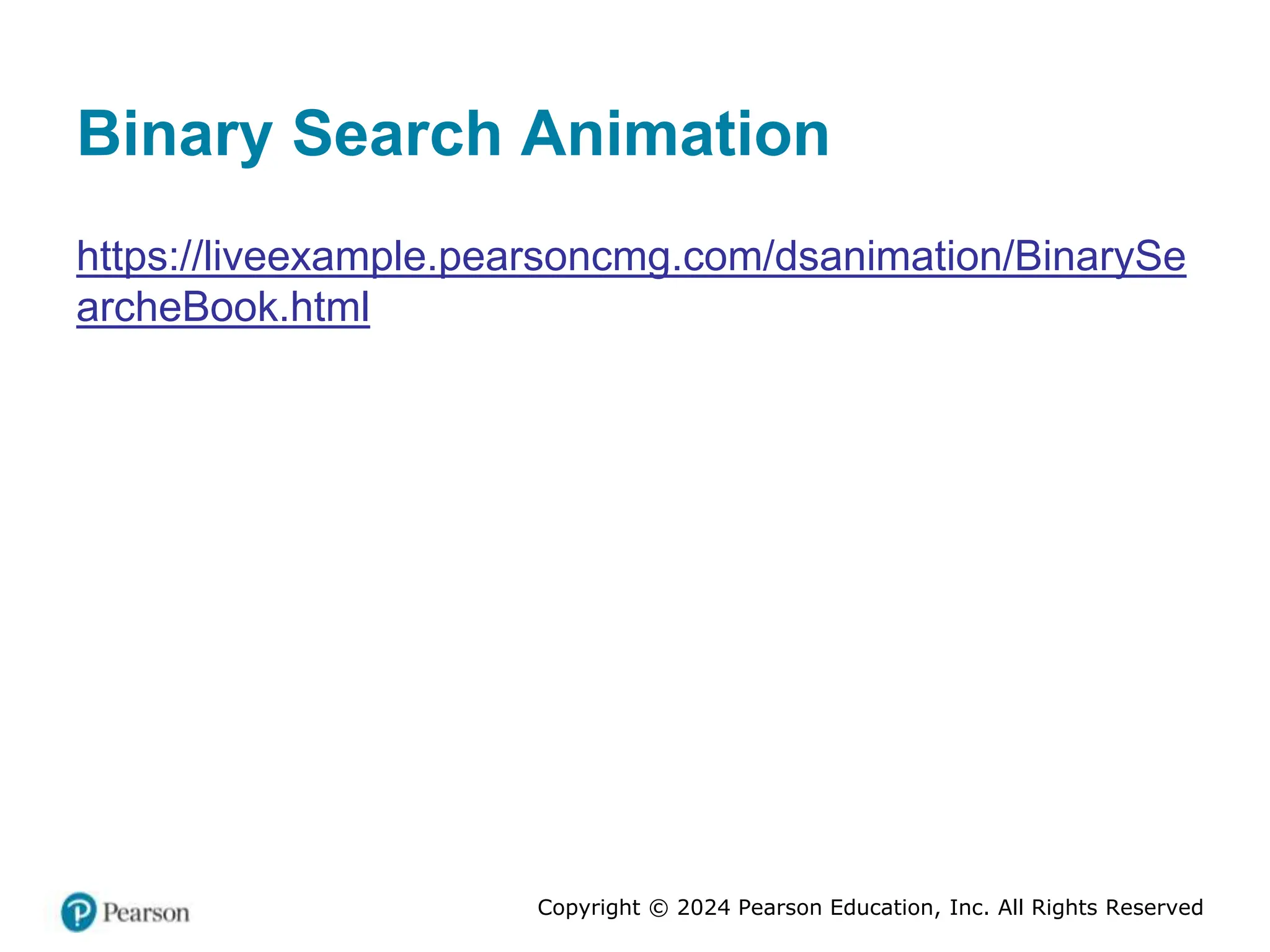 Copyright © 2024 Pearson Education, Inc. All Rights Reserved
Binary Search Animation
https://liveexample.pearsoncmg.com/dsanimation/BinarySe
archeBook.html
 