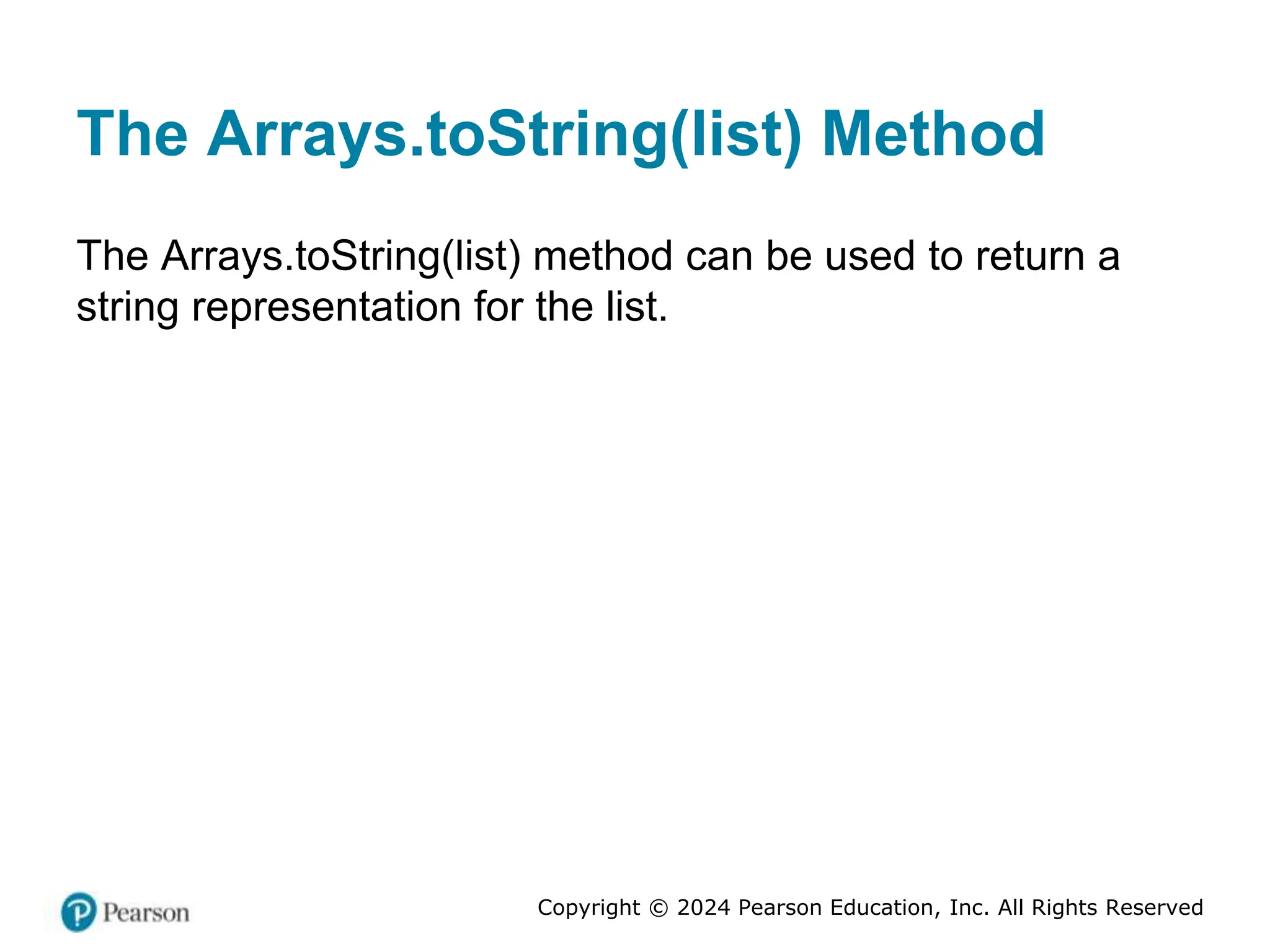 Copyright © 2024 Pearson Education, Inc. All Rights Reserved
The Arrays.toString(list) Method
The Arrays.toString(list) method can be used to return a
string representation for the list.
 