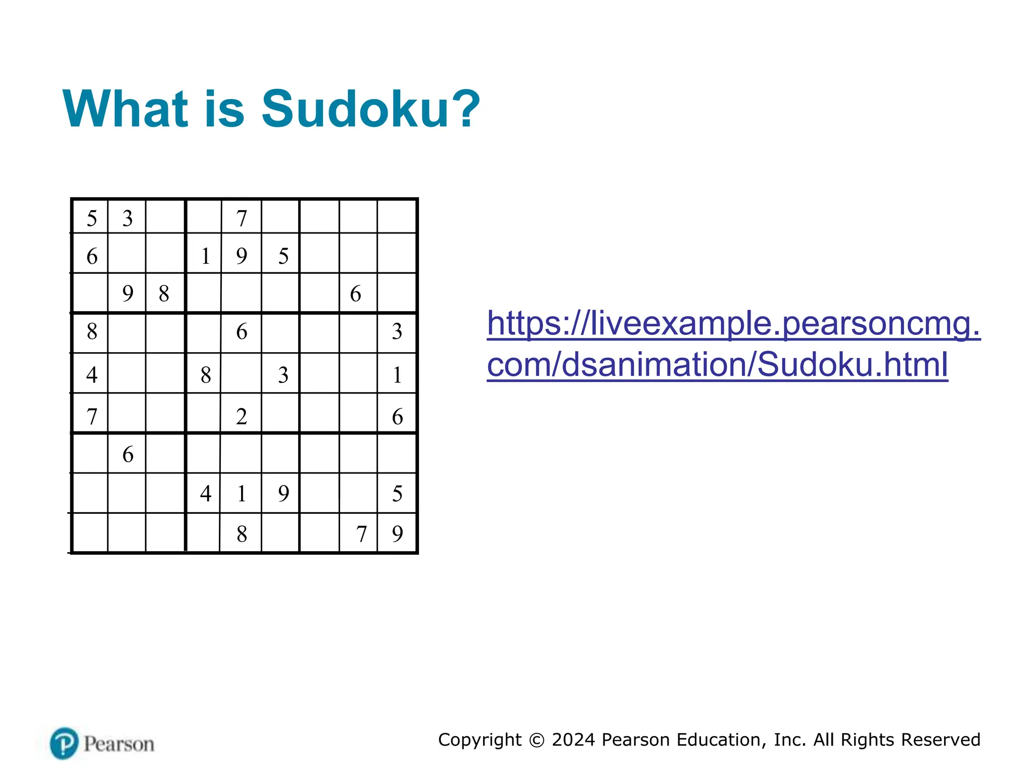 Copyright © 2024 Pearson Education, Inc. All Rights Reserved
What is Sudoku?
5 3 7
6 1 9 5
9 8 6
8 6 3
4 8 3 1
7 2 6
6
4 1 9 5
8 7 9
https://liveexample.pearsoncmg.
com/dsanimation/Sudoku.html
 