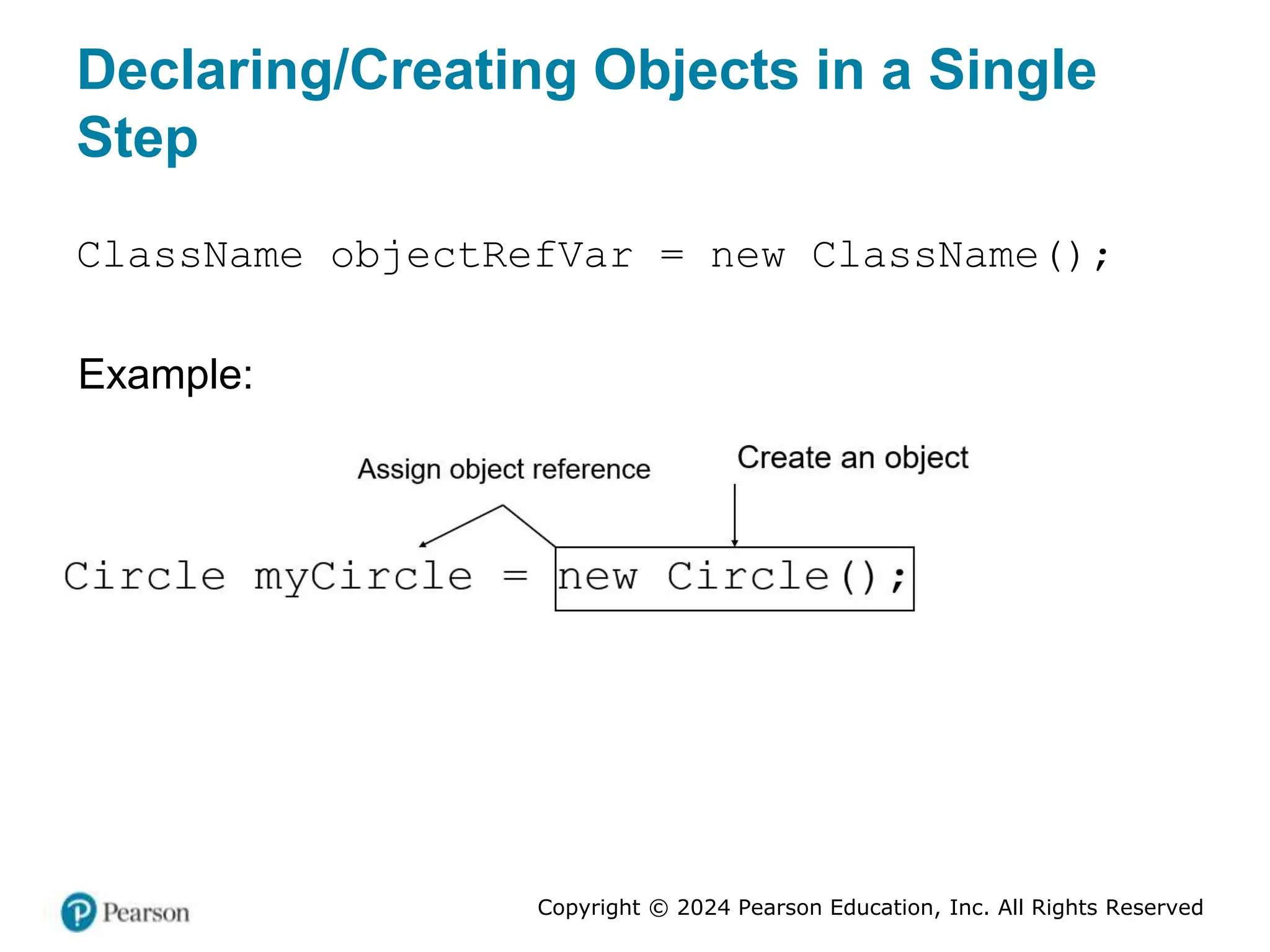 Copyright © 2024 Pearson Education, Inc. All Rights Reserved
Declaring/Creating Objects in a Single
Step
ClassName objectRefVar = new ClassName();
Example:
 