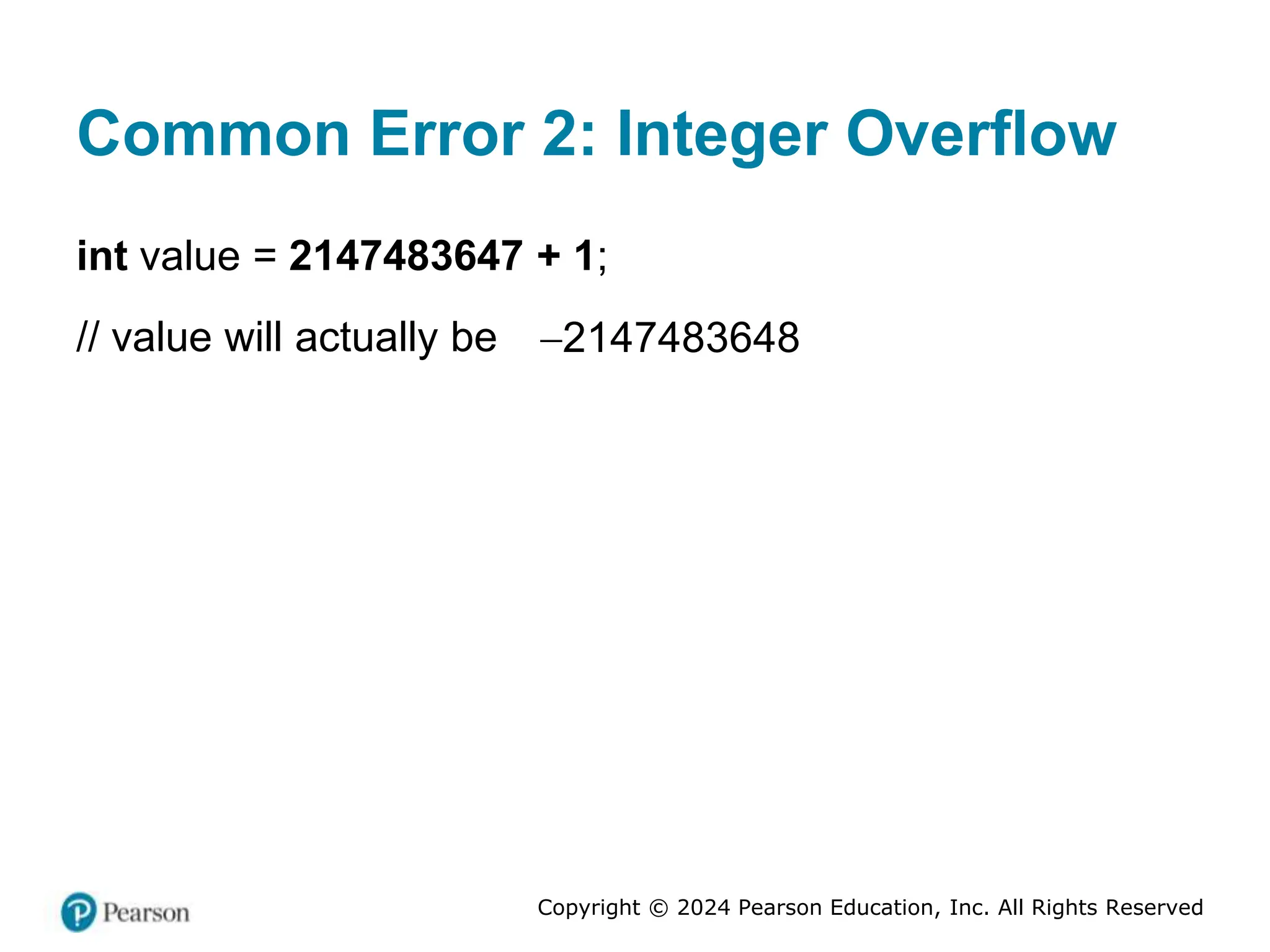 Copyright © 2024 Pearson Education, Inc. All Rights Reserved
Common Error 2: Integer Overflow
int value = 2147483647 + 1;
// value will actually be 2147483648
 