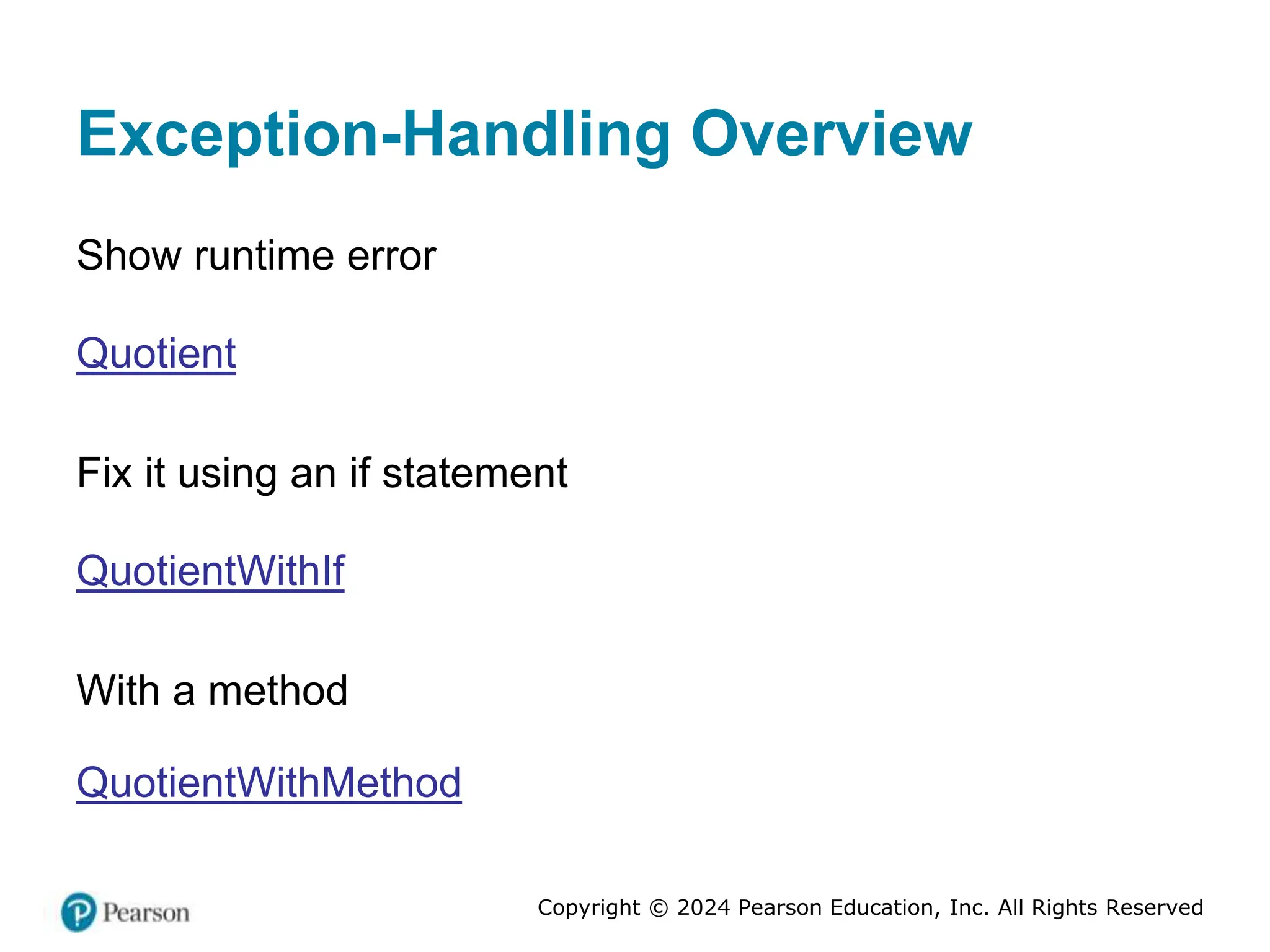 Copyright © 2024 Pearson Education, Inc. All Rights Reserved
Exception-Handling Overview
Show runtime error
Quotient
Fix it using an if statement
QuotientWithIf
With a method
QuotientWithMethod
 