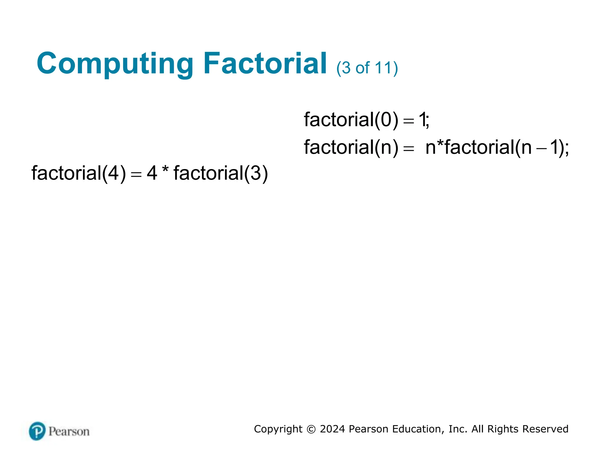 Copyright © 2024 Pearson Education, Inc. All Rights Reserved
Computing Factorial (3 of 11)
factorial(0) 1;

factorial(n) n*factorial(n 1);
 
factorial(4) 4 * factorial(3)

 