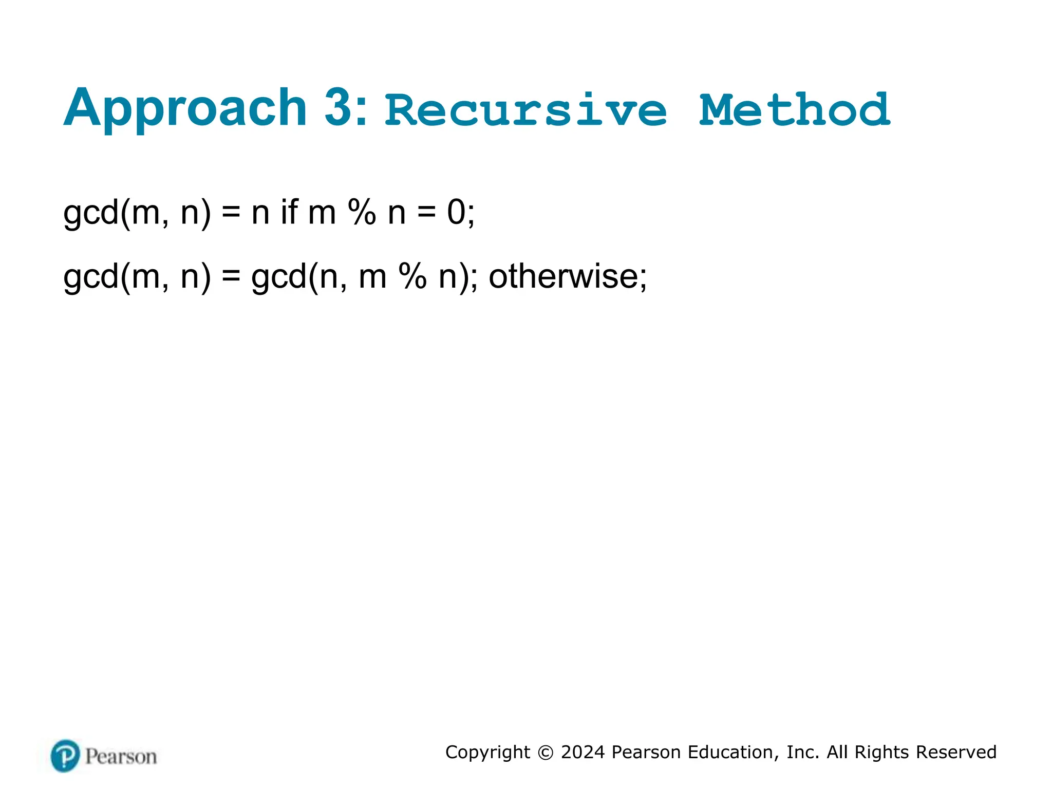 Copyright © 2024 Pearson Education, Inc. All Rights Reserved
Approach 3: Recursive Method
gcd(m, n) = n if m % n = 0;
gcd(m, n) = gcd(n, m % n); otherwise;
 