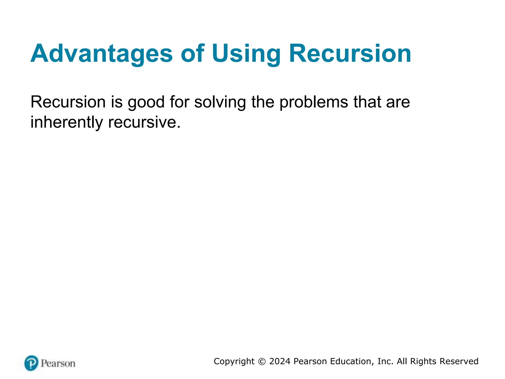 Copyright © 2024 Pearson Education, Inc. All Rights Reserved
Advantages of Using Recursion
Recursion is good for solving the problems that are
inherently recursive.
 