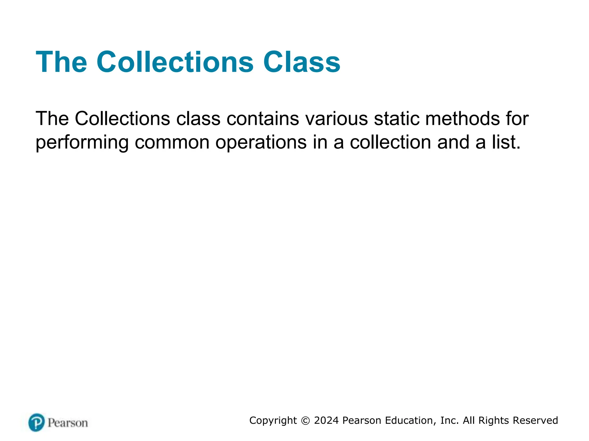 Copyright © 2024 Pearson Education, Inc. All Rights Reserved
The Collections Class
The Collections class contains various static methods for
performing common operations in a collection and a list.
 