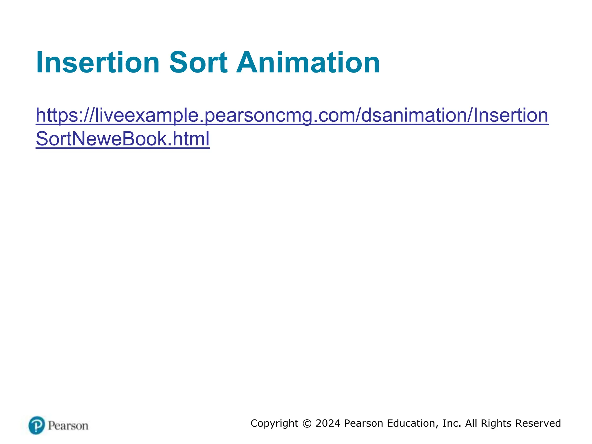 Copyright © 2024 Pearson Education, Inc. All Rights Reserved
Insertion Sort Animation
https://liveexample.pearsoncmg.com/dsanimation/Insertion
SortNeweBook.html
 