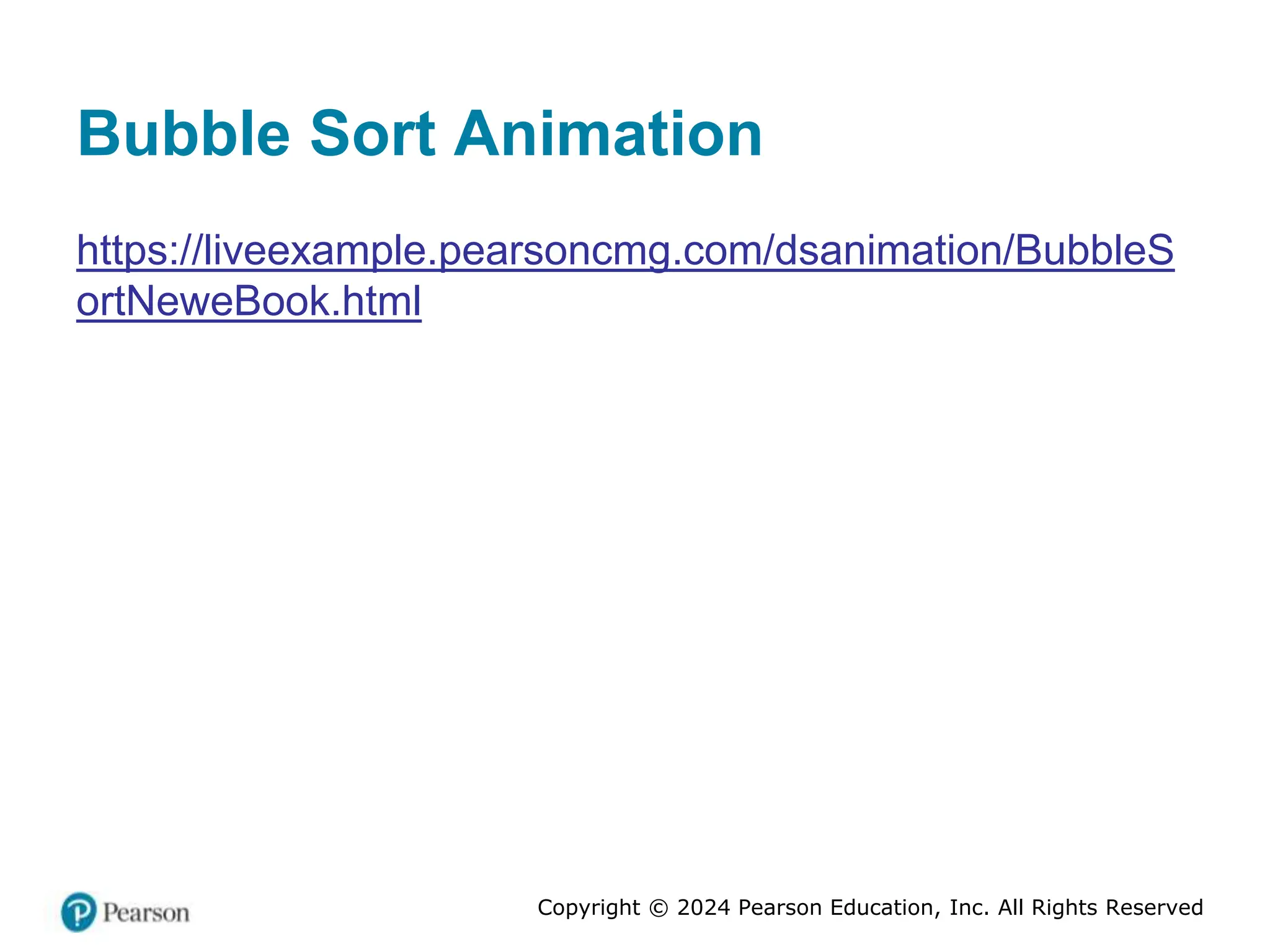 Copyright © 2024 Pearson Education, Inc. All Rights Reserved
Bubble Sort Animation
https://liveexample.pearsoncmg.com/dsanimation/BubbleS
ortNeweBook.html
 