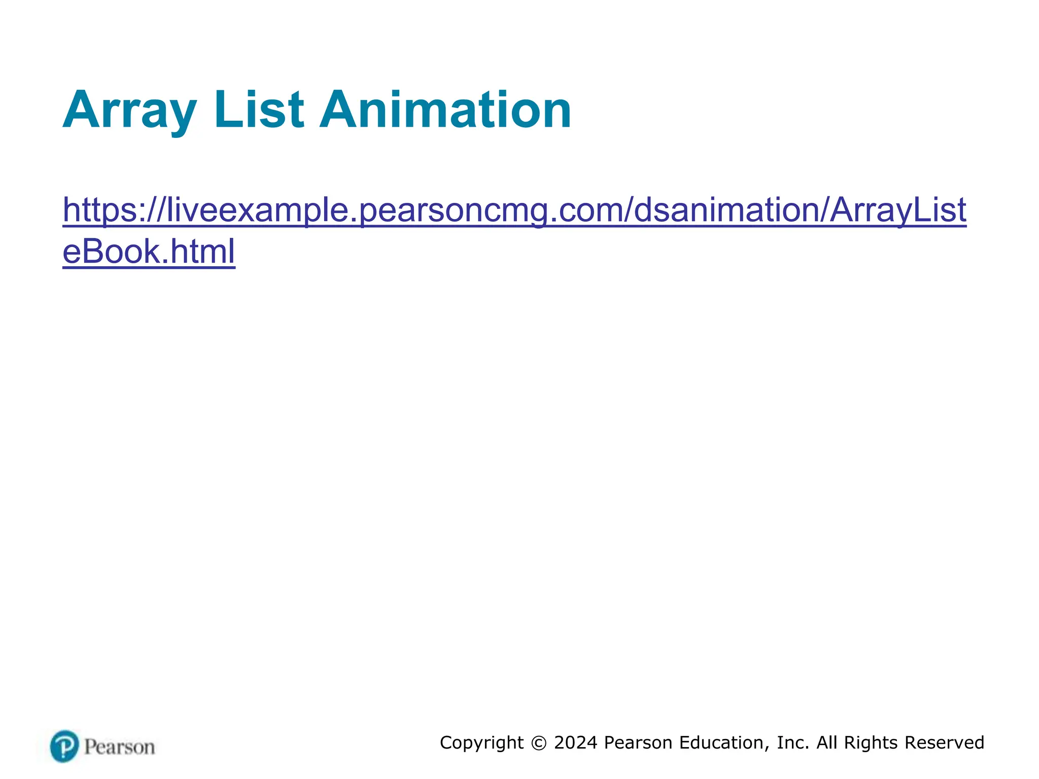 Copyright © 2024 Pearson Education, Inc. All Rights Reserved
Array List Animation
https://liveexample.pearsoncmg.com/dsanimation/ArrayList
eBook.html
 