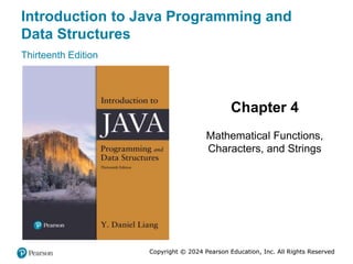 Copyright © 2024 Pearson Education, Inc. All Rights Reserved
Introduction to Java Programming and
Data Structures
Thirteenth Edition
Chapter 4
Mathematical Functions,
Characters, and Strings
Copyright © 2024 Pearson Education, Inc. All Rights Reserved
 