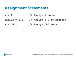 Copyright © 2024 Pearson Education, Inc. All Rights Reserved
Assignment Statements
x = 1; // Assign 1 to x;
radius = 1.0; // Assign 1.0 to radius;
a = 'A'; // Assign 'A' to a;
 
