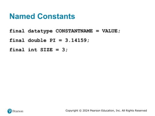 Copyright © 2024 Pearson Education, Inc. All Rights Reserved
Named Constants
final datatype CONSTANTNAME = VALUE;
final double PI = 3.14159;
final int SIZE = 3;
 