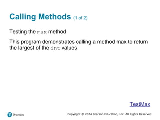 Copyright © 2024 Pearson Education, Inc. All Rights Reserved
Calling Methods (1 of 2)
Testing the max method
This program demonstrates calling a method max to return
the largest of the int values
TestMax
 