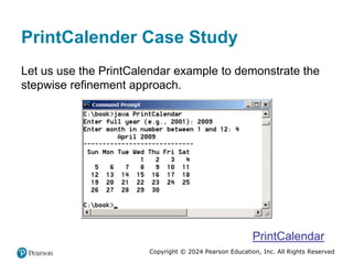 Copyright © 2024 Pearson Education, Inc. All Rights Reserved
PrintCalender Case Study
Let us use the PrintCalendar example to demonstrate the
stepwise refinement approach.
PrintCalendar
 