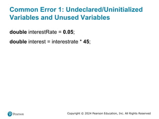 Copyright © 2024 Pearson Education, Inc. All Rights Reserved
Common Error 1: Undeclared/Uninitialized
Variables and Unused Variables
double interestRate = 0.05;
double interest = interestrate * 45;
 