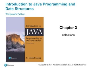 Copyright © 2024 Pearson Education, Inc. All Rights Reserved
Introduction to Java Programming and
Data Structures
Thirteenth Edition
Chapter 3
Selections
Copyright © 2024 Pearson Education, Inc. All Rights Reserved
 