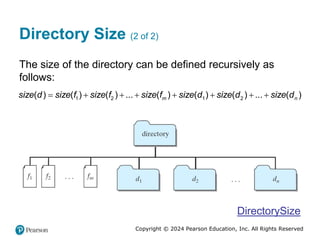 Copyright © 2024 Pearson Education, Inc. All Rights Reserved
Directory Size (2 of 2)
The size of the directory can be defined recursively as
follows:
1 2 1 2
( ) ( ) ( ) ... ( ) ( ) ( ) ... ( )
m n
size d size f size f size f size d size d size d
       
DirectorySize
 
