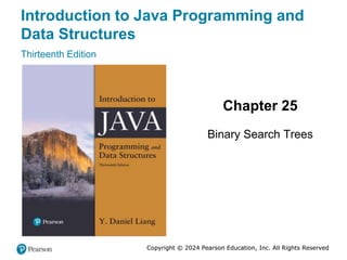 Copyright © 2024 Pearson Education, Inc. All Rights Reserved
Introduction to Java Programming and
Data Structures
Thirteenth Edition
Chapter 25
Binary Search Trees
Copyright © 2024 Pearson Education, Inc. All Rights Reserved
 