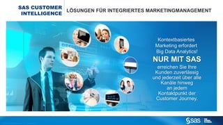 SAS ist führender Anbieter für analytische Marketinglösungen
und für die Umsetzung anspruchsvoller
Kommunikationskonzepte im Multi- bzw. Omnichannel-Umfeld
prädestiniert.
 
