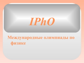 IPhO
Международные олимпиады по
 физике
 