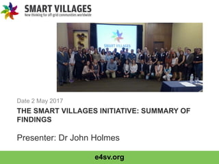 e4sv.org
THE SMART VILLAGES INITIATIVE: SUMMARY OF
FINDINGS
Date 2 May 2017
Presenter: Dr John Holmes
 