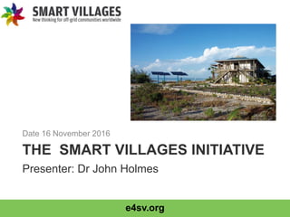 e4sv.org
THE SMART VILLAGES INITIATIVE
Date 16 November 2016
Presenter: Dr John Holmes
 