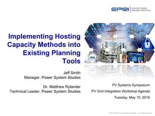 © 2015 Electric Power Research Institute, Inc. All rights reserved.
Jeff Smith
Manager, Power System Studies
Dr. Matthew Rylander
Technical Leader, Power System Studies
Implementing Hosting
Capacity Methods into
Existing Planning
Tools
PV Systems Symposium
PV Grid Integration Workshop Agenda
Tuesday, May 10, 2016
 