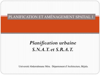 PLANIFICATION ET AMÉNAGEMENT SPATIAL 1
Planification urbaine
S.N.A.T.et S.R.A.T.
Université Abderrahmane Mira. Département d’Architecture, Béjaïa.
 
