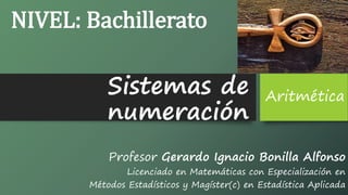 Sistemas de
numeración
Profesor Gerardo Ignacio Bonilla Alfonso
Licenciado en Matemáticas con Especialización en
Métodos Estadísticos y Magíster(c) en Estadística Aplicada
Aritmética
NIVEL: Bachillerato
 