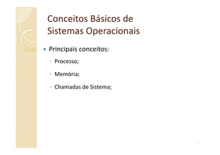 Conceitos Básicos deConceitos Básicos de
Sistemas OperacionaisSistemas Operacionais
Principais conceitos:
◦ Processo;
◦ Memória;
4
Memória;
◦ Chamadas de Sistema;
 