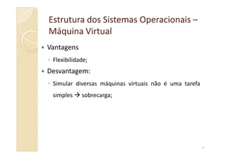 Estrutura dos Sistemas OperacionaisEstrutura dos Sistemas Operacionais ––
Máquina VirtualMáquina Virtual
Vantagens
◦ Flexibilidade;
Desvantagem:
◦ Simular diversas máquinas virtuais não é uma tarefa
40
◦ Simular diversas máquinas virtuais não é uma tarefa
simples sobrecarga;
 