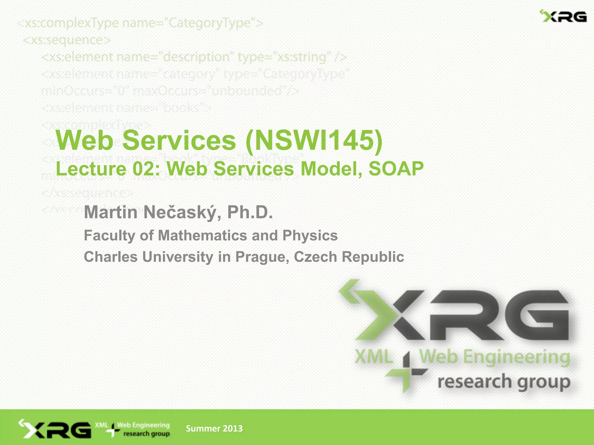 Web Services (NSWI145)
Lecture 02: Web Services Model, SOAP

  Martin Nečaský, Ph.D.
  Faculty of Mathematics and Physics
  Charles University in Prague, Czech Republic




                Summer 2013
 