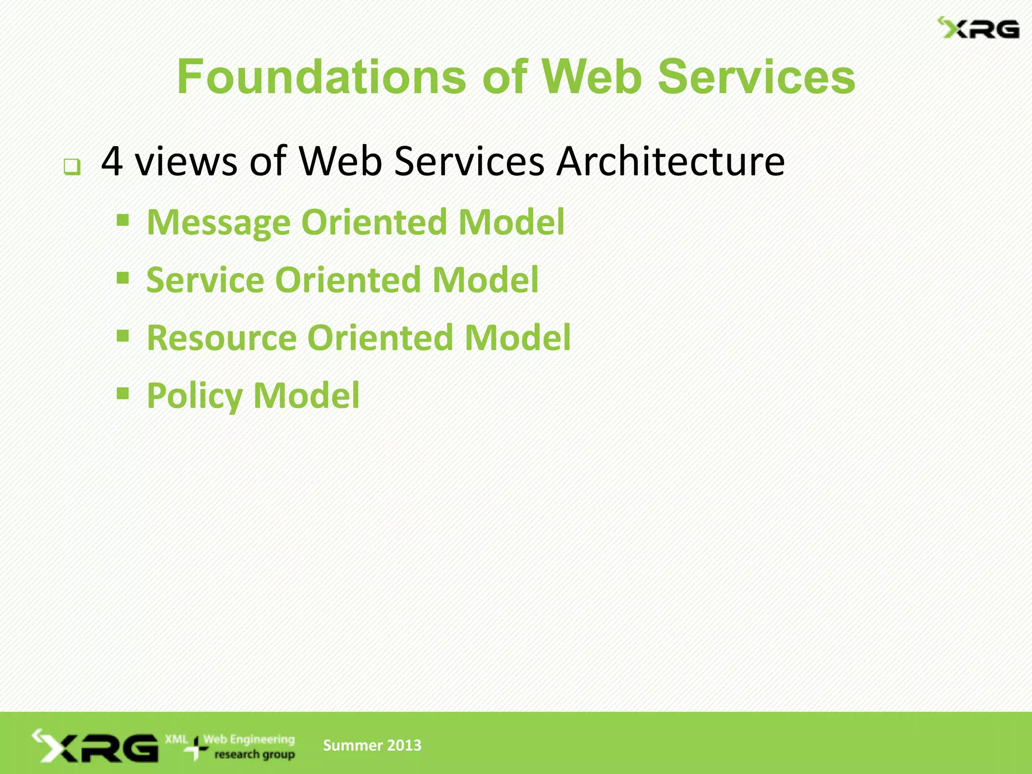 Foundations of Web Services
   4 views of Web Services Architecture
       Message Oriented Model
       Service Oriented Model
       Resource Oriented Model
       Policy Model




                 Summer 2013
 