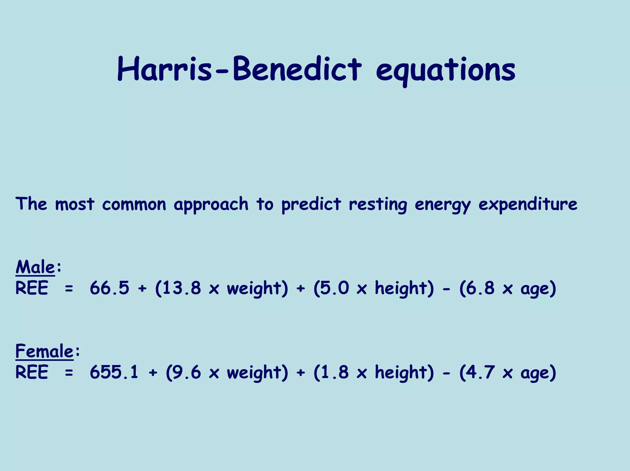 Harris-Benedict equations



The most common approach to predict resting energy expenditure


Male:
REE = 66.5 + (13.8 x weight) + (5.0 x height) - (6.8 x age)


Female:
REE = 655.1 + (9.6 x weight) + (1.8 x height) - (4.7 x age)
 