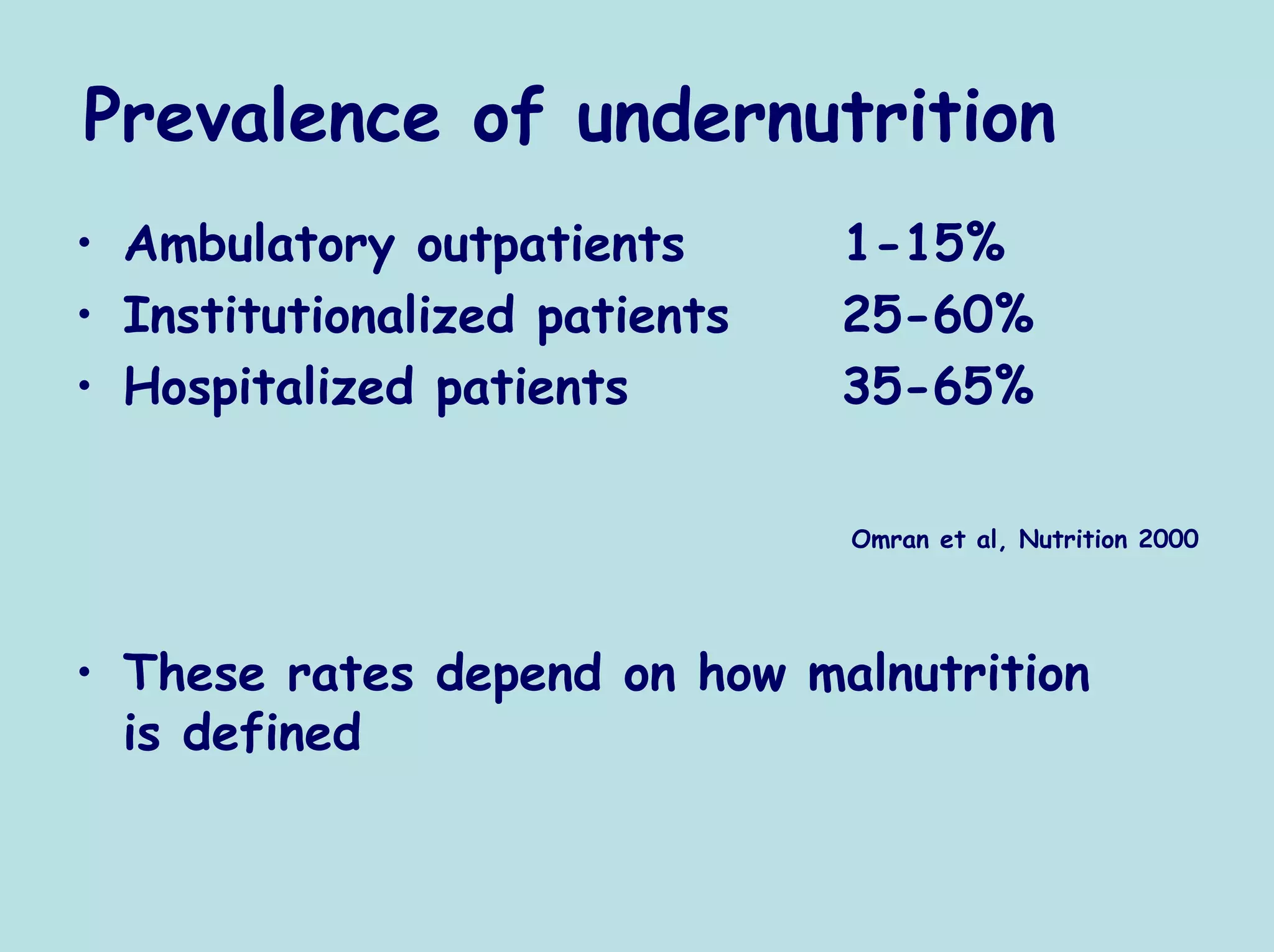 Prevalence of undernutrition
• Ambulatory outpatients       1-15%
• Institutionalized patients   25-60%
• Hospitalized patients        35-65%

                               Omran et al, Nutrition 2000




• These rates depend on how malnutrition
  is defined
 