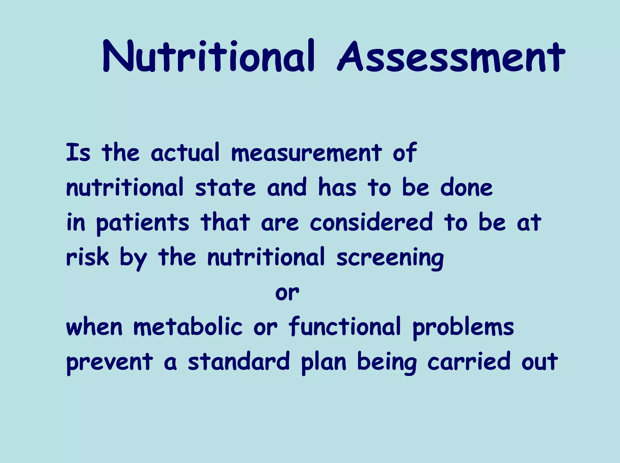 Nutritional Assessment

Is the actual measurement of
nutritional state and has to be done
in patients that are considered to be at
risk by the nutritional screening
                   or
when metabolic or functional problems
prevent a standard plan being carried out
 