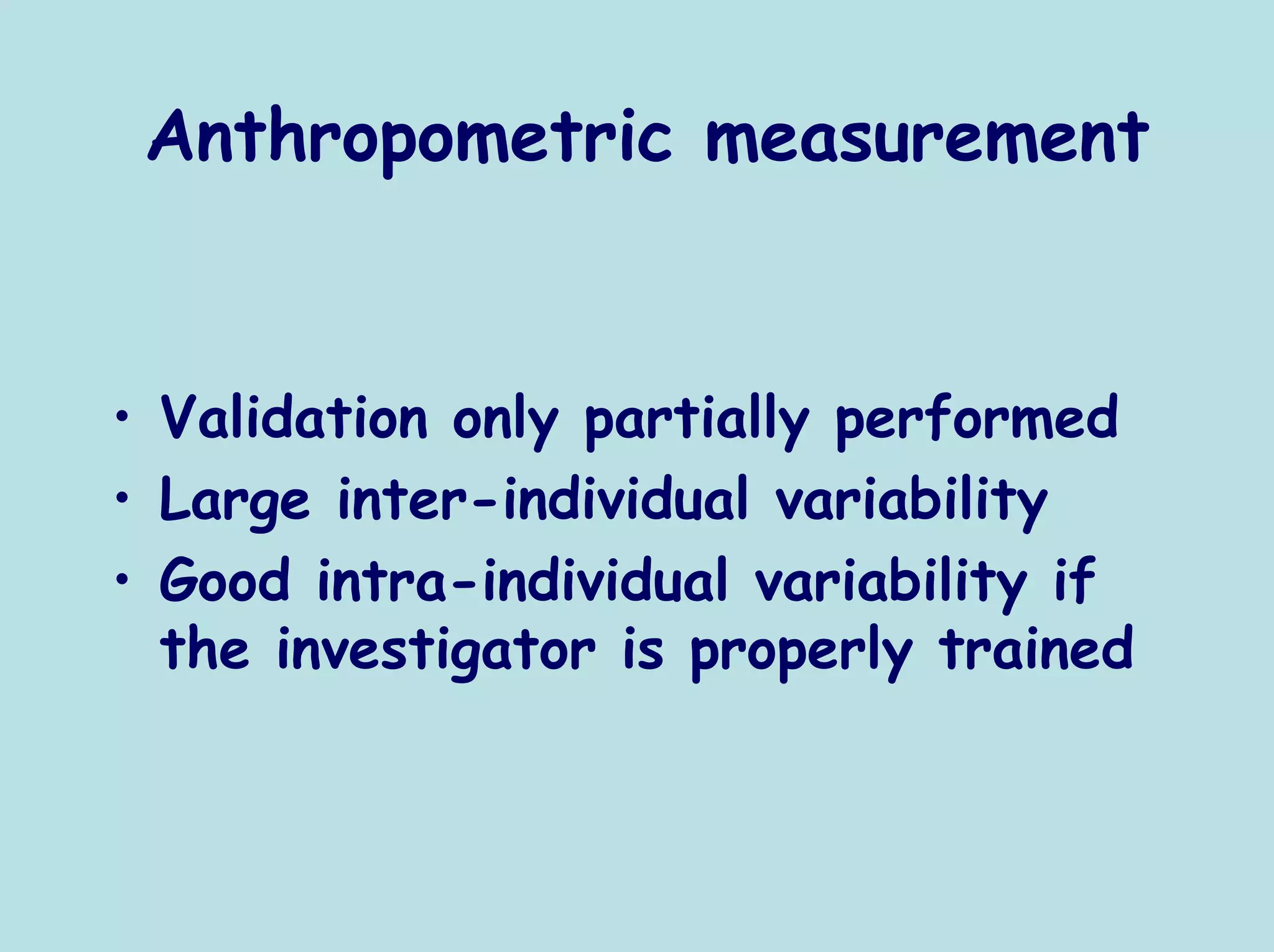 Anthropometric measurement


• Validation only partially performed
• Large inter-individual variability
• Good intra-individual variability if
  the investigator is properly trained
 
