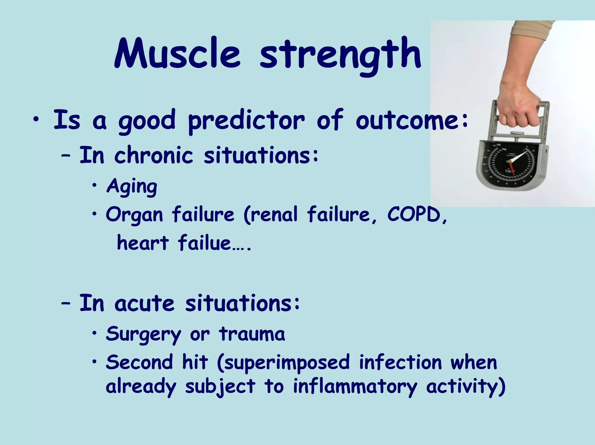 Muscle strength
• Is a good predictor of outcome:
  – In chronic situations:
    • Aging
    • Organ failure (renal failure, COPD,
       heart failue….


  – In acute situations:
    • Surgery or trauma
    • Second hit (superimposed infection when
      already subject to inflammatory activity)
 