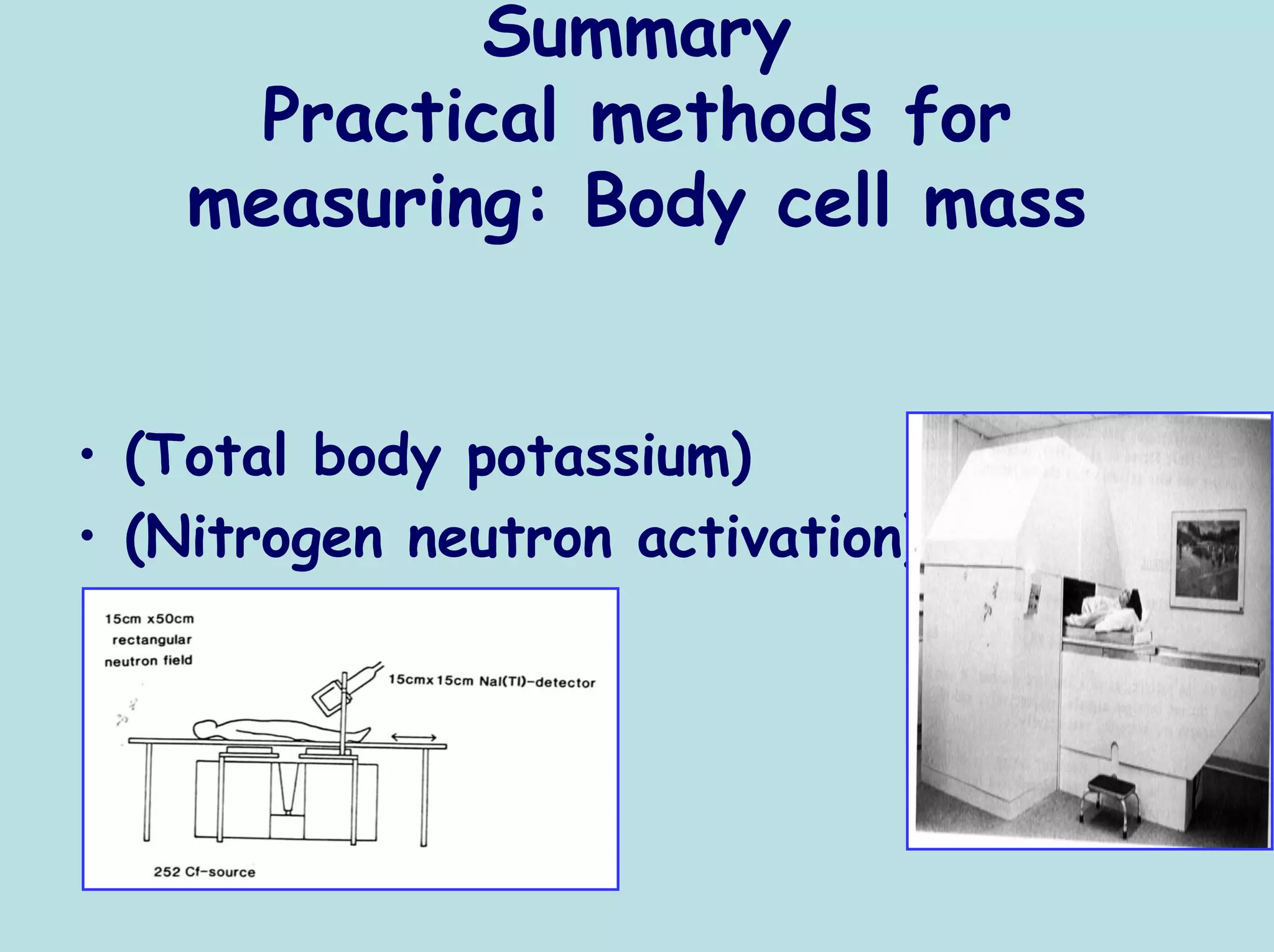 Summary
      Practical methods for
    measuring: Body cell mass


• (Total body potassium)
• (Nitrogen neutron activation)
 