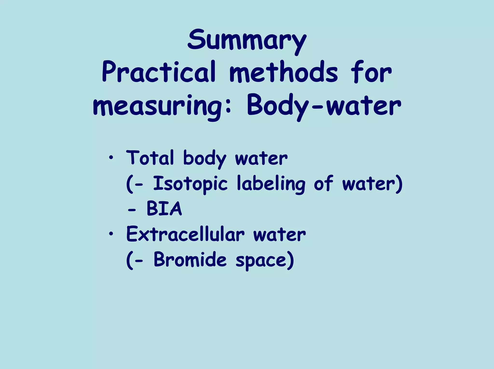 Summary
Practical methods for
measuring: Body-water
 • Total body water
   (- Isotopic labeling of water)
   - BIA
 • Extracellular water
   (- Bromide space)
 