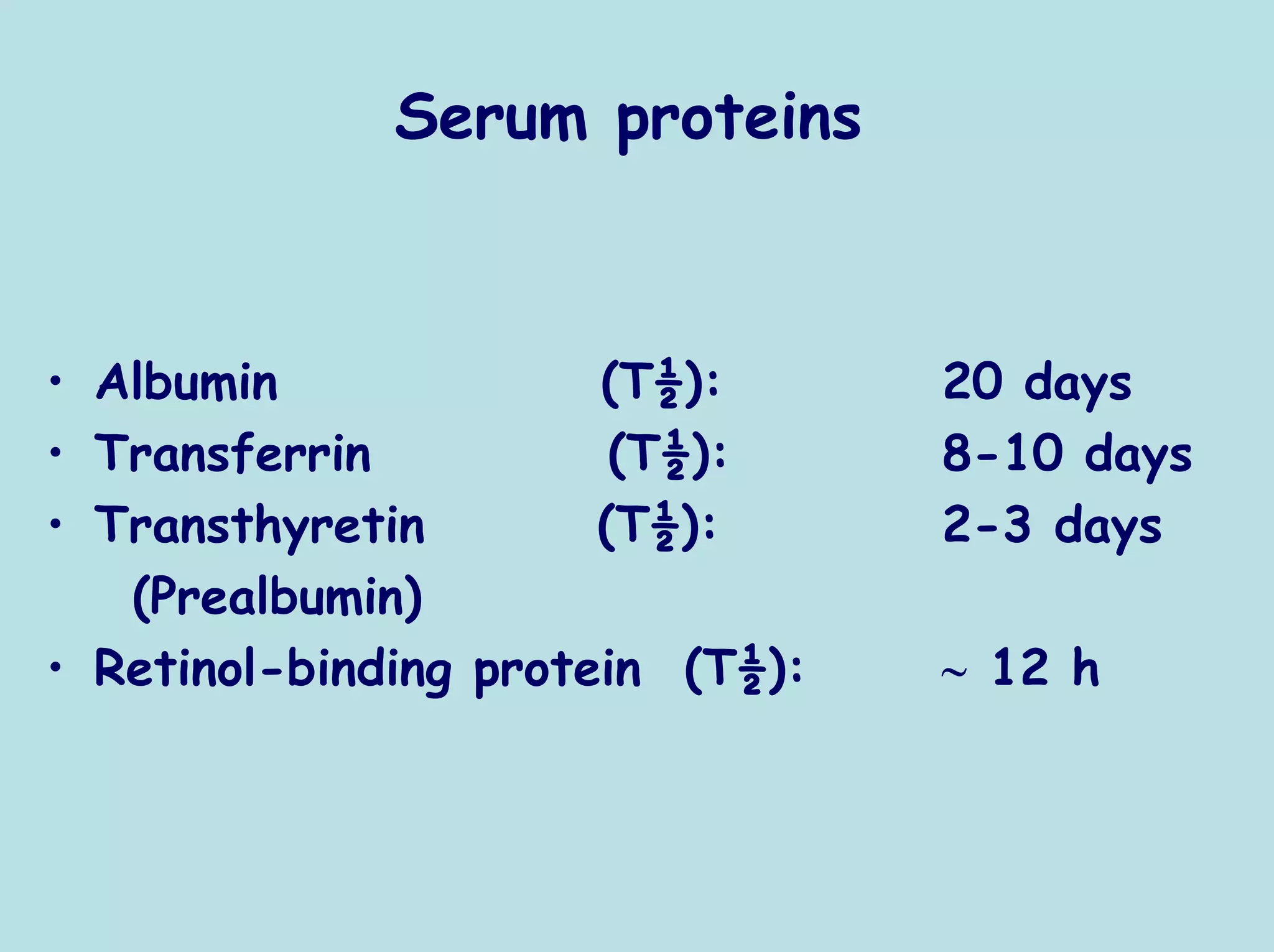 Serum proteins



• Albumin              (T½):      20 days
• Transferrin           (T½):     8-10 days
• Transthyretin        (T½):      2-3 days
   (Prealbumin)
• Retinol-binding protein (T½):   ∼ 12 h
 