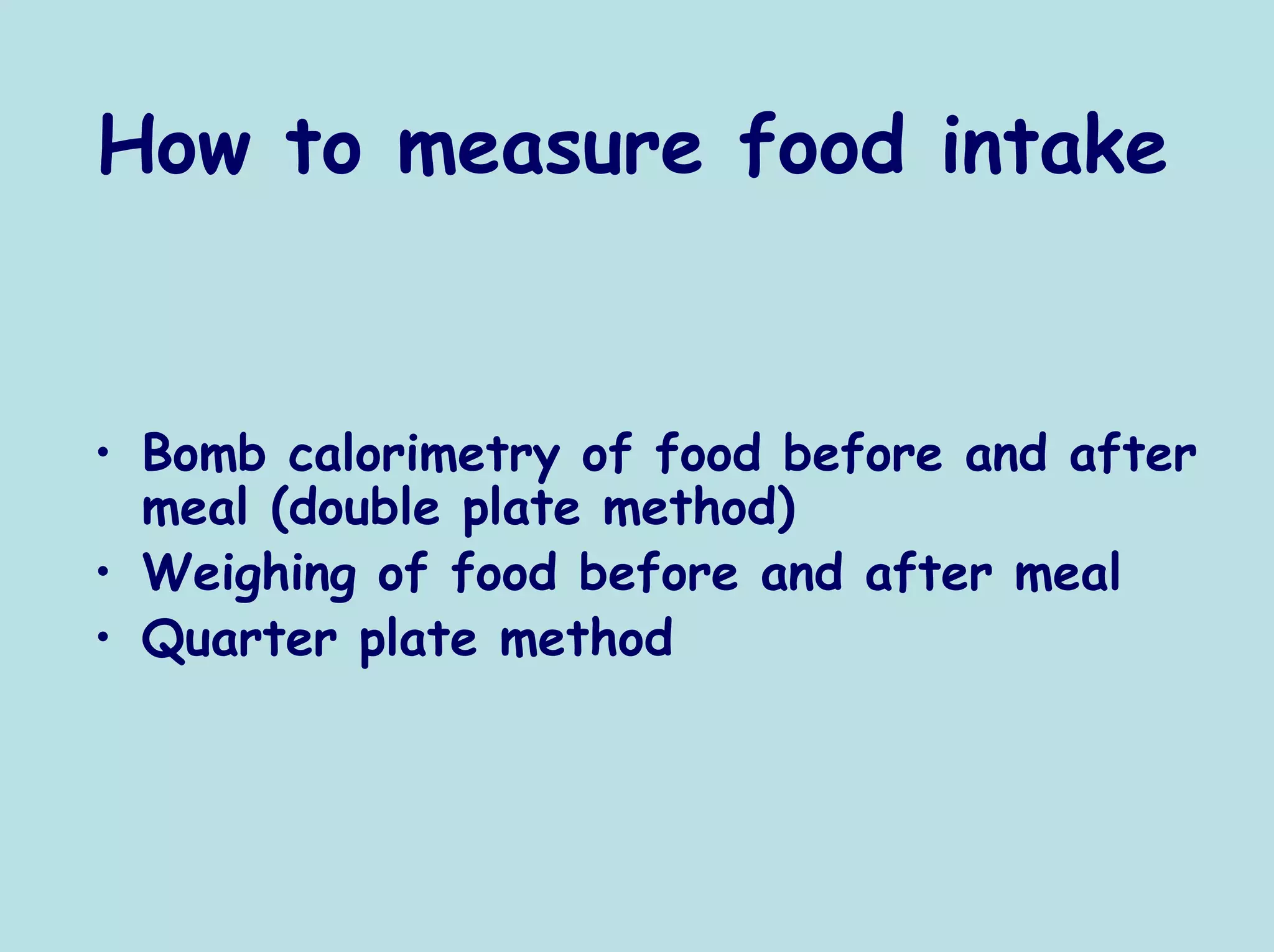 How to measure food intake


• Bomb calorimetry of food before and after
  meal (double plate method)
• Weighing of food before and after meal
• Quarter plate method
 