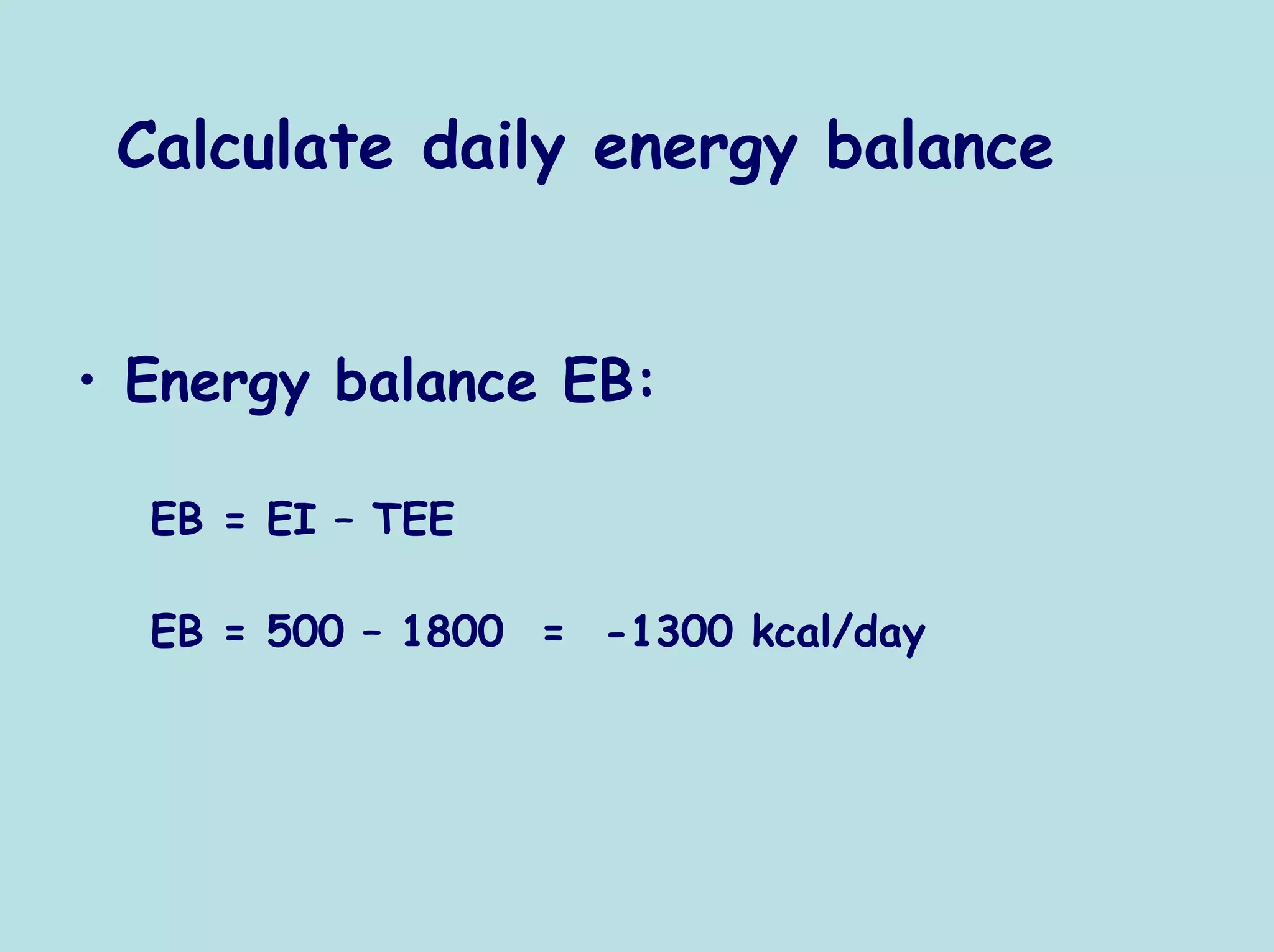 Calculate daily energy balance


• Energy balance EB:

  EB = EI – TEE

  EB = 500 – 1800 = -1300 kcal/day
 