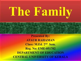 The Family
Presented By:
ATAUR RAHAMAN
Class: M.Ed. 2nd Sem.
Reg. No: EME-051702
DEPARTMENT OF EDUCATION
CENTRAL UNIVERSITY OF KERALA
 