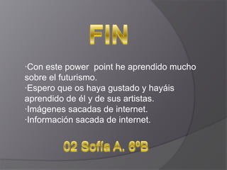 ·Con este power point he aprendido mucho
sobre el futurismo.
·Espero que os haya gustado y hayáis
aprendido de él y de sus artistas.
·Imágenes sacadas de internet.
·Información sacada de internet.

 